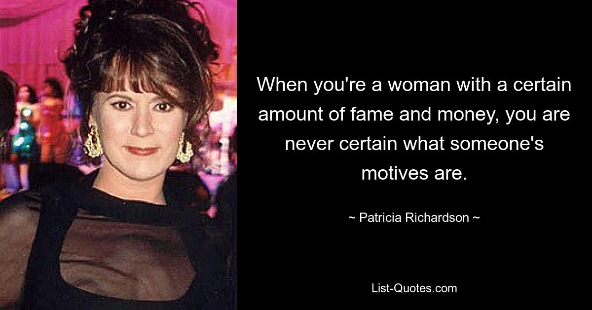 When you're a woman with a certain amount of fame and money, you are never certain what someone's motives are. — © Patricia Richardson