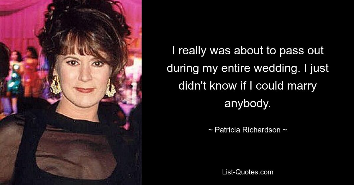 I really was about to pass out during my entire wedding. I just didn't know if I could marry anybody. — © Patricia Richardson