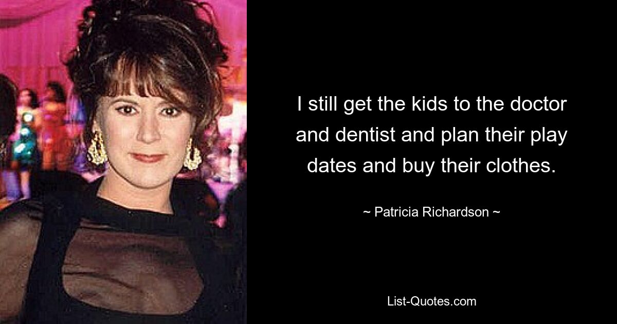 I still get the kids to the doctor and dentist and plan their play dates and buy their clothes. — © Patricia Richardson