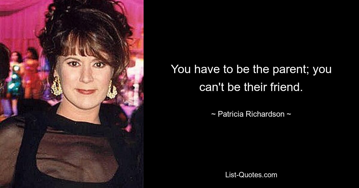 You have to be the parent; you can't be their friend. — © Patricia Richardson