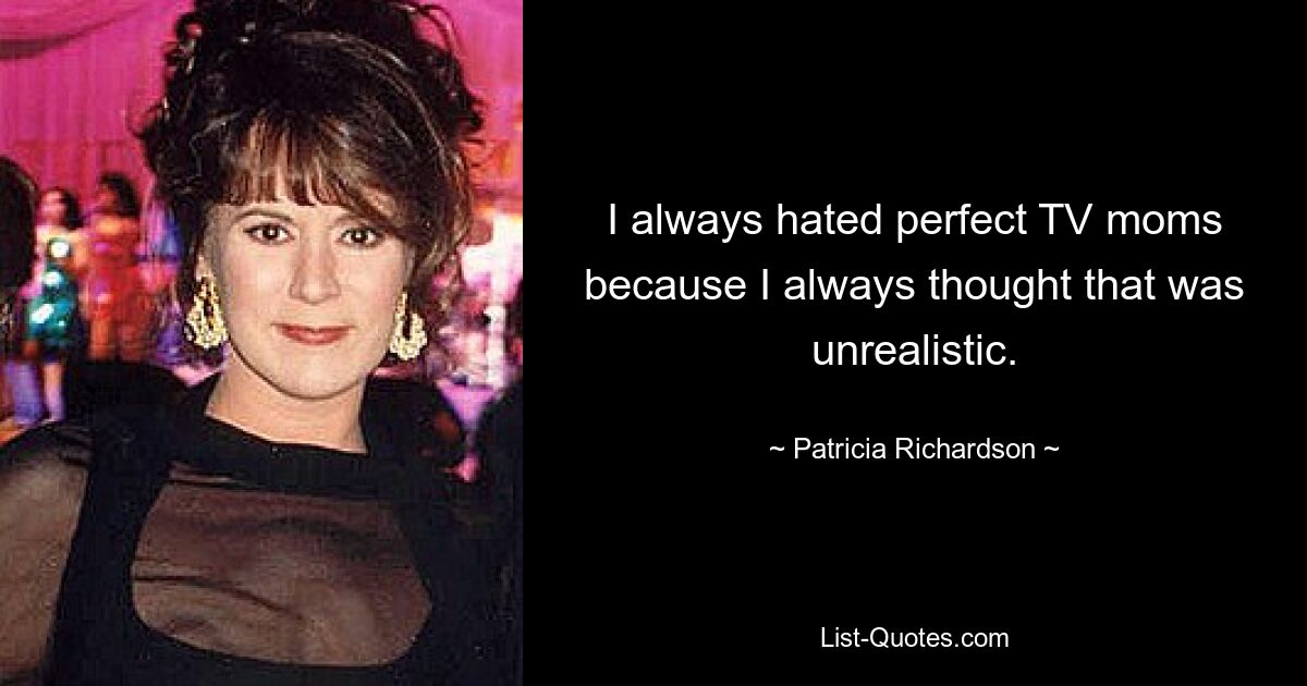 I always hated perfect TV moms because I always thought that was unrealistic. — © Patricia Richardson