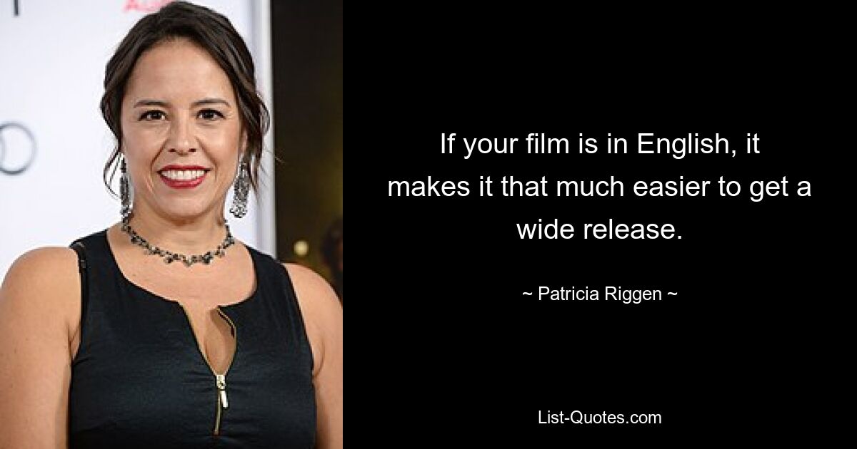 If your film is in English, it makes it that much easier to get a wide release. — © Patricia Riggen