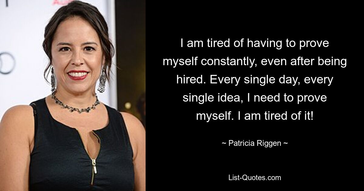 I am tired of having to prove myself constantly, even after being hired. Every single day, every single idea, I need to prove myself. I am tired of it! — © Patricia Riggen