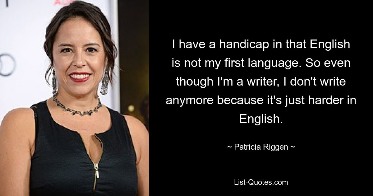 I have a handicap in that English is not my first language. So even though I'm a writer, I don't write anymore because it's just harder in English. — © Patricia Riggen