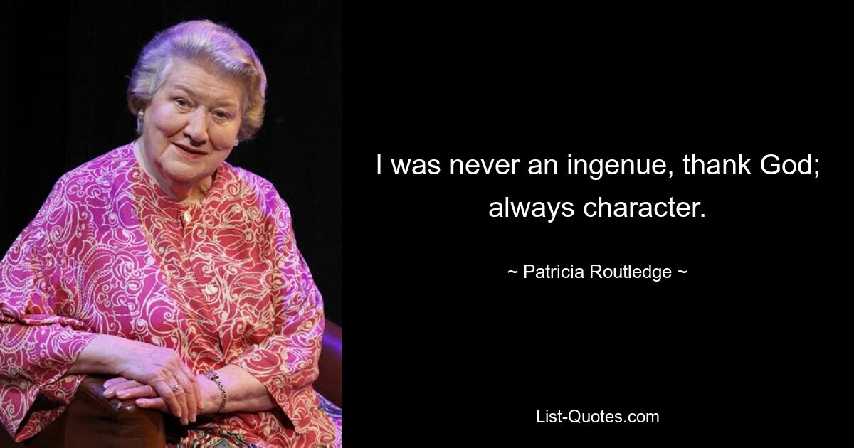 I was never an ingenue, thank God; always character. — © Patricia Routledge