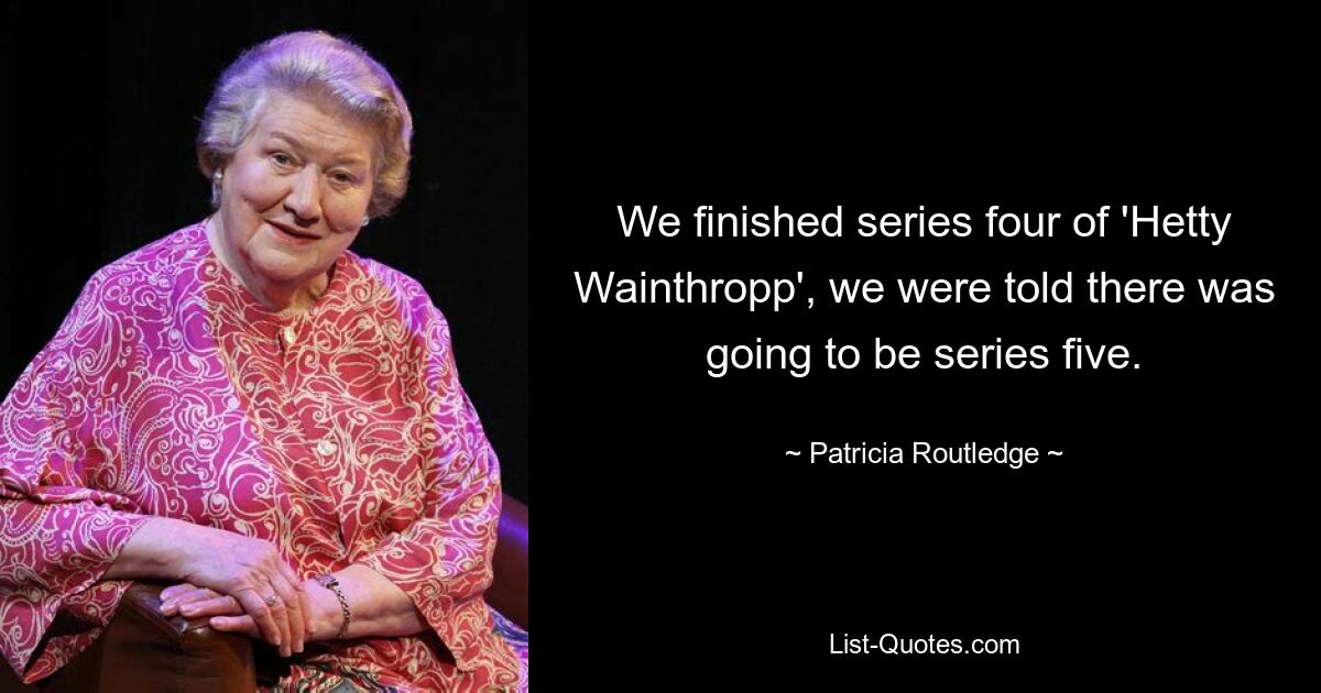 We finished series four of 'Hetty Wainthropp', we were told there was going to be series five. — © Patricia Routledge