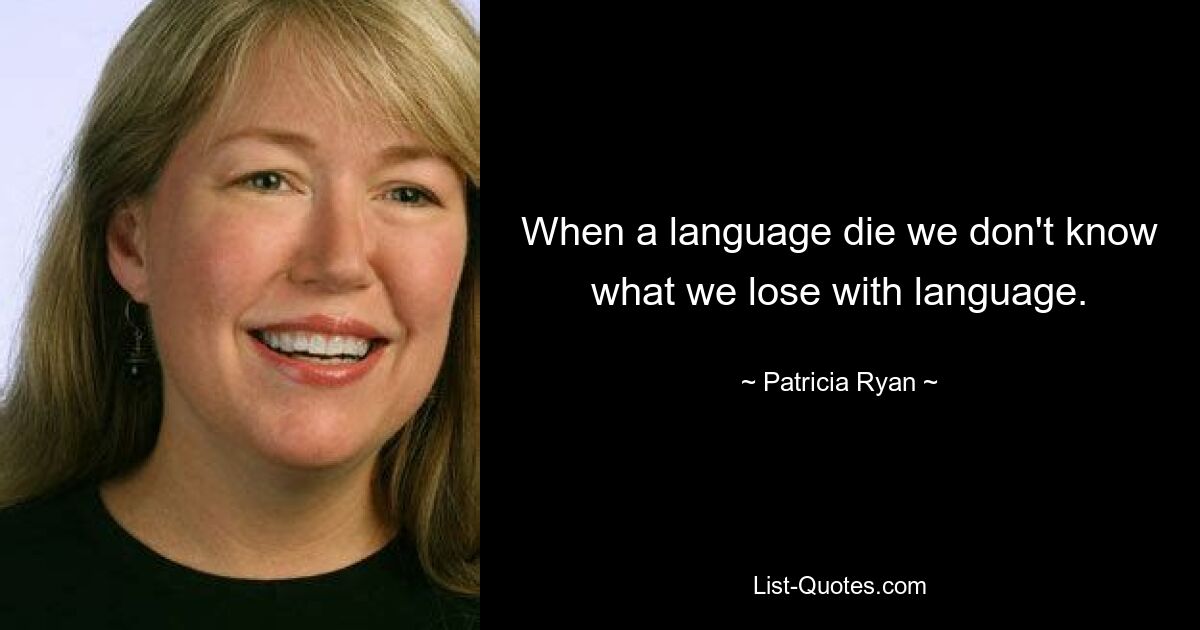 When a language die we don't know what we lose with language. — © Patricia Ryan