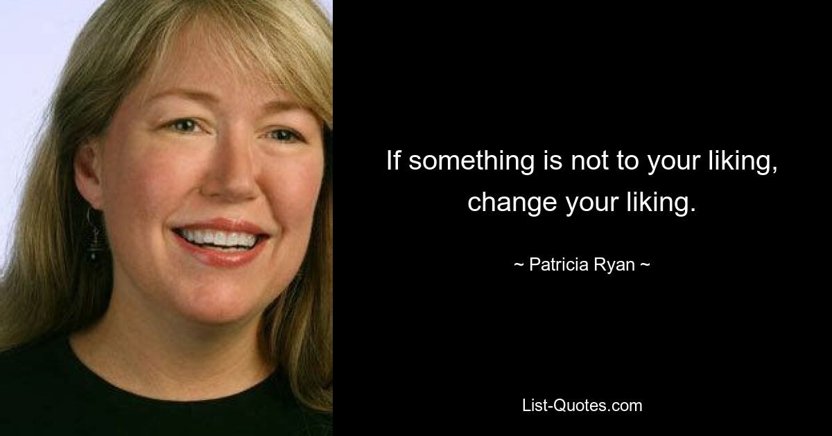 If something is not to your liking, change your liking. — © Patricia Ryan