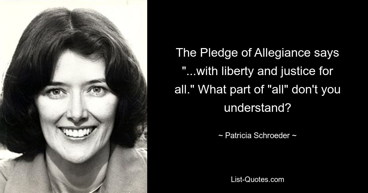 The Pledge of Allegiance says "...with liberty and justice for all." What part of "all" don't you understand? — © Patricia Schroeder