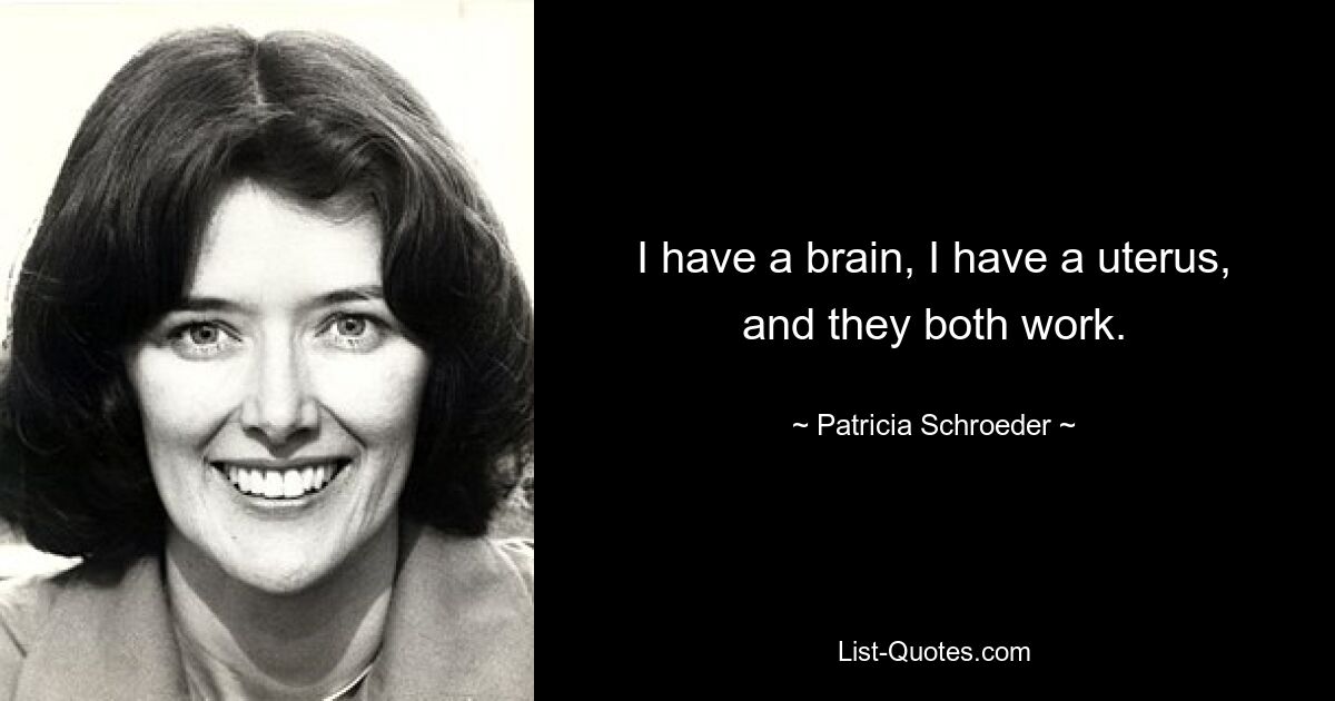 I have a brain, I have a uterus, and they both work. — © Patricia Schroeder