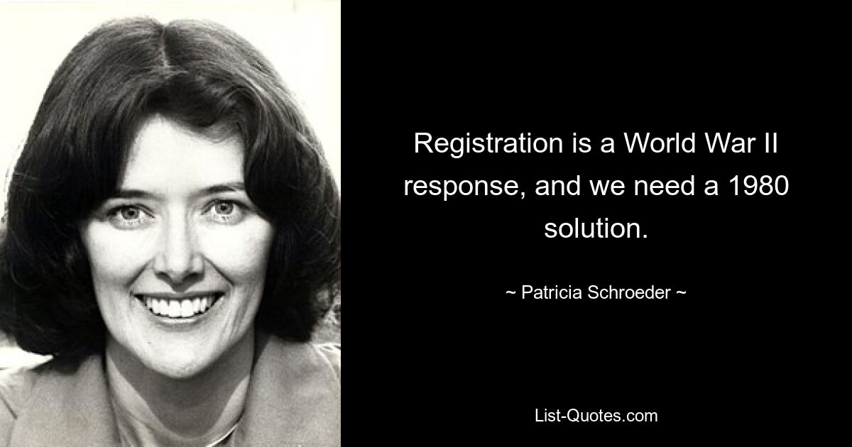 Registration is a World War II response, and we need a 1980 solution. — © Patricia Schroeder