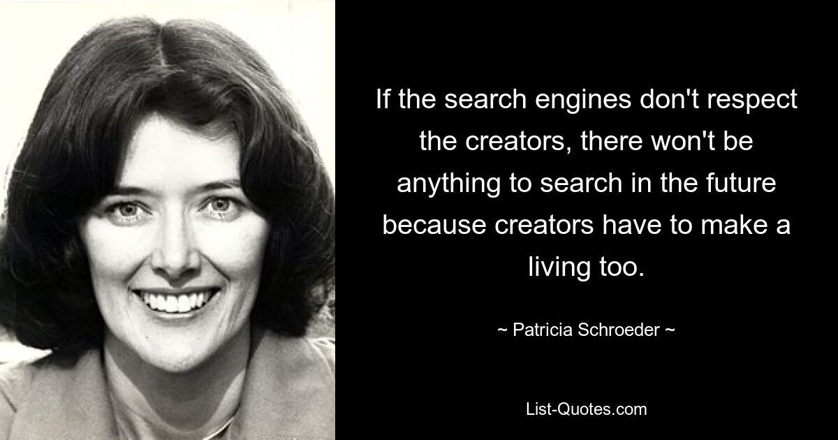 If the search engines don't respect the creators, there won't be anything to search in the future because creators have to make a living too. — © Patricia Schroeder