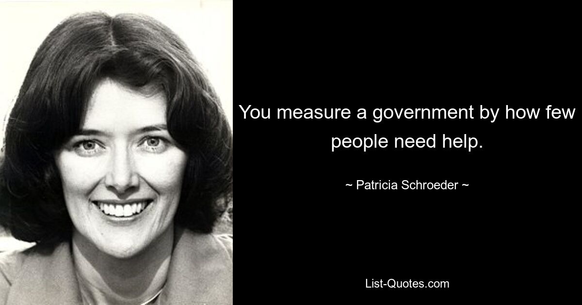 You measure a government by how few people need help. — © Patricia Schroeder