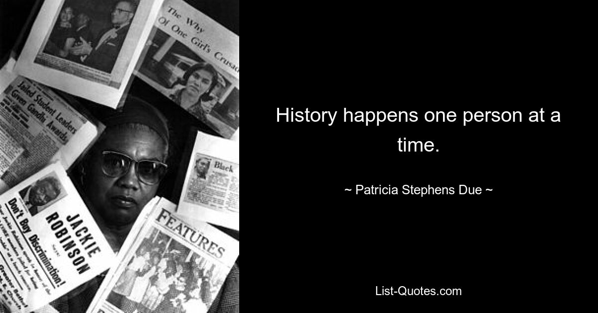 History happens one person at a time. — © Patricia Stephens Due