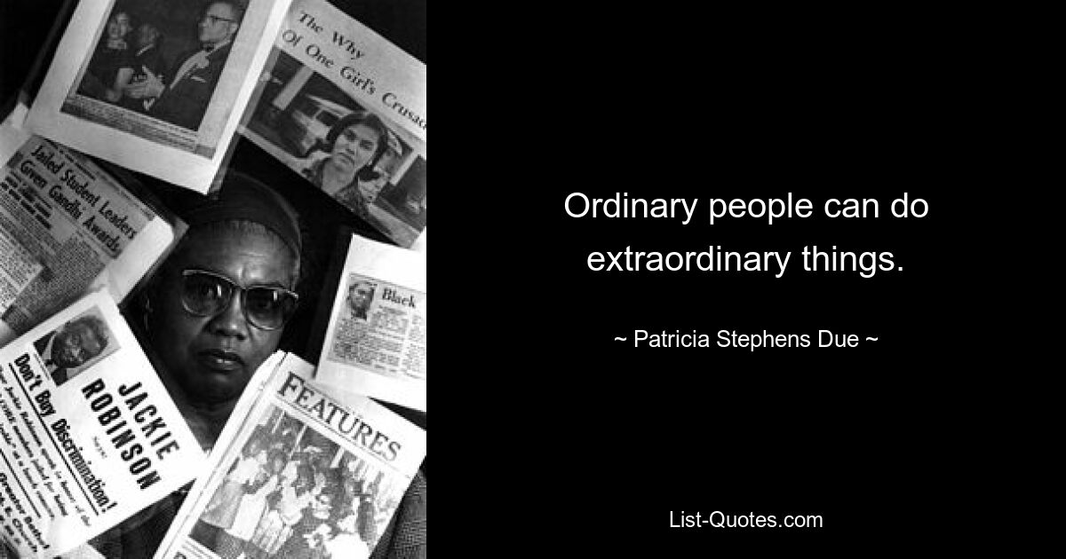 Ordinary people can do extraordinary things. — © Patricia Stephens Due