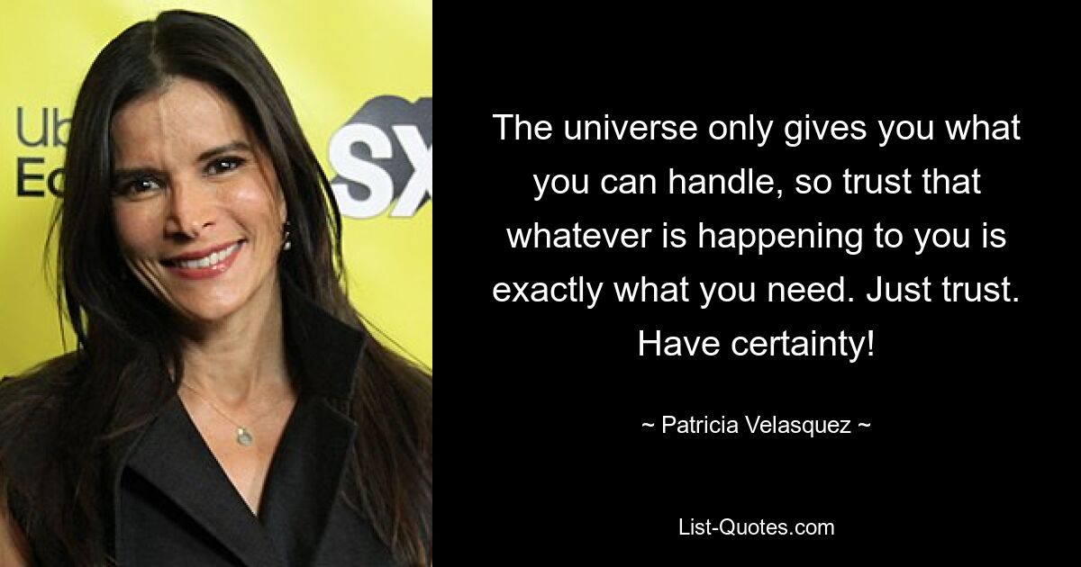 The universe only gives you what you can handle, so trust that whatever is happening to you is exactly what you need. Just trust. Have certainty! — © Patricia Velasquez