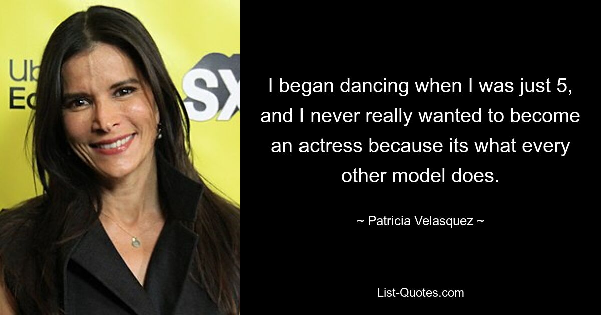 I began dancing when I was just 5, and I never really wanted to become an actress because its what every other model does. — © Patricia Velasquez