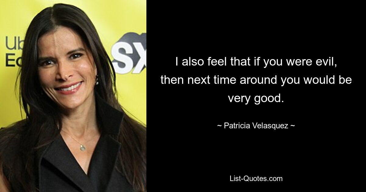 I also feel that if you were evil, then next time around you would be very good. — © Patricia Velasquez