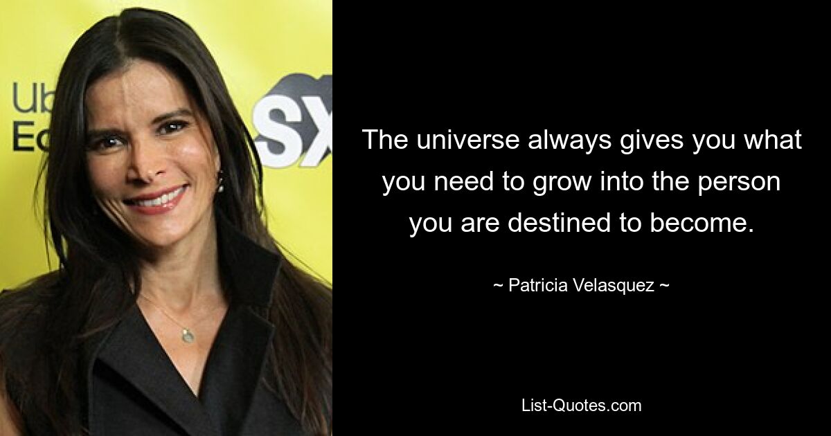 The universe always gives you what you need to grow into the person you are destined to become. — © Patricia Velasquez