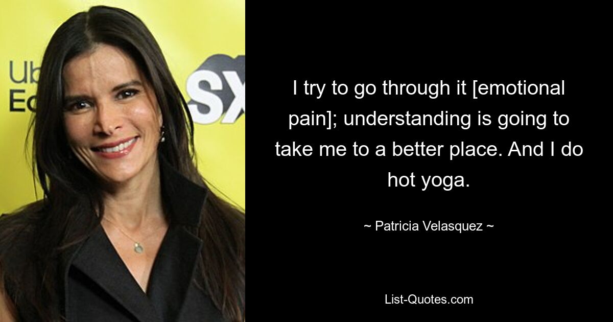 I try to go through it [emotional pain]; understanding is going to take me to a better place. And I do hot yoga. — © Patricia Velasquez