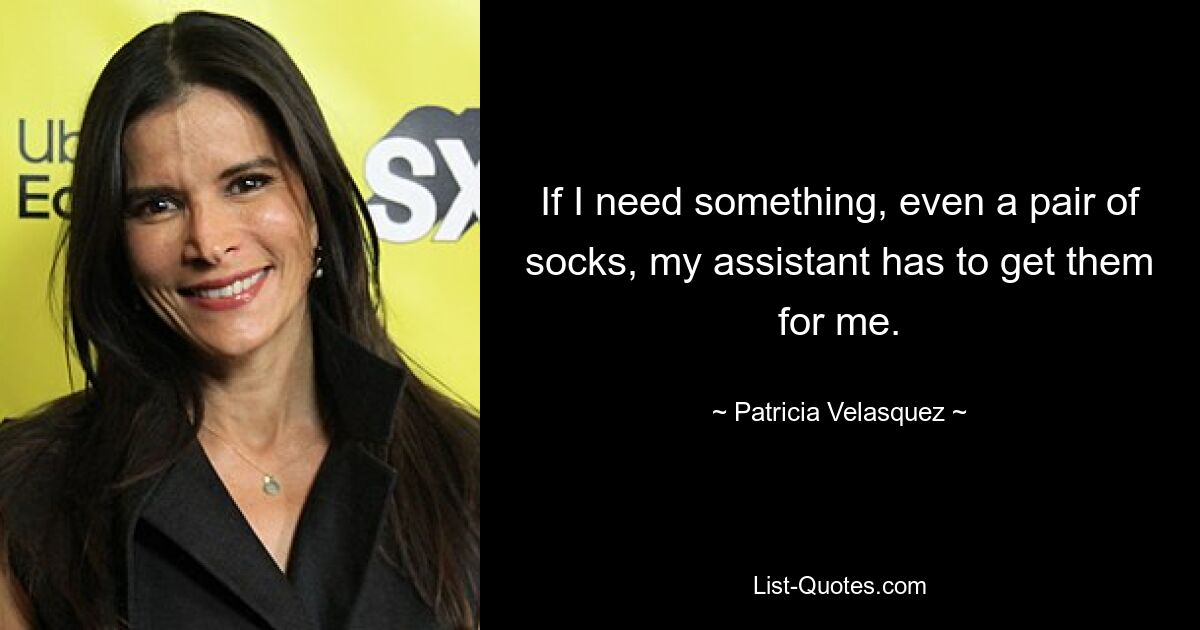 If I need something, even a pair of socks, my assistant has to get them for me. — © Patricia Velasquez