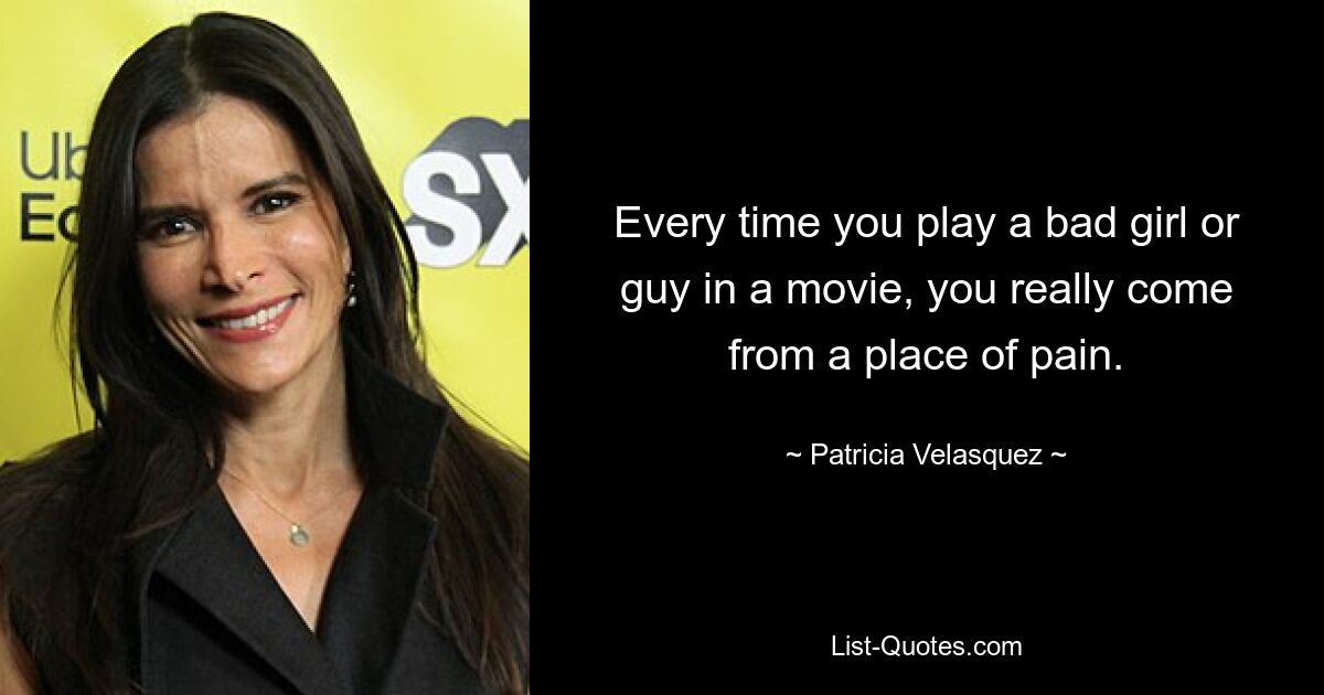 Every time you play a bad girl or guy in a movie, you really come from a place of pain. — © Patricia Velasquez