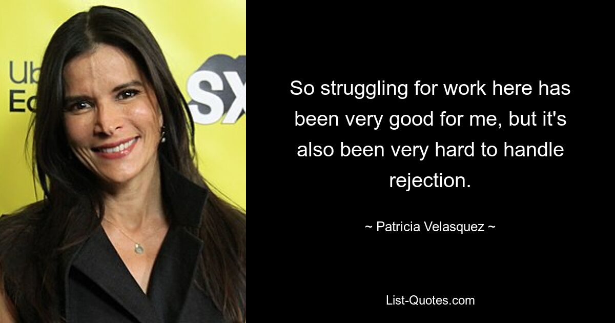 So struggling for work here has been very good for me, but it's also been very hard to handle rejection. — © Patricia Velasquez