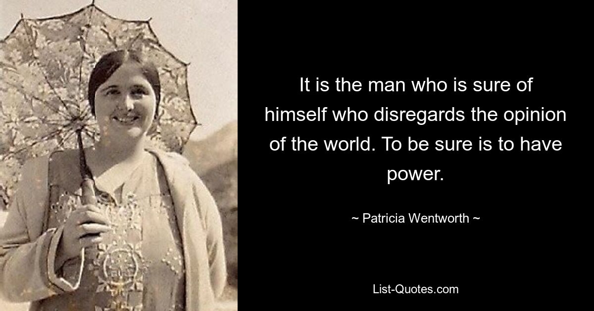 It is the man who is sure of himself who disregards the opinion of the world. To be sure is to have power. — © Patricia Wentworth