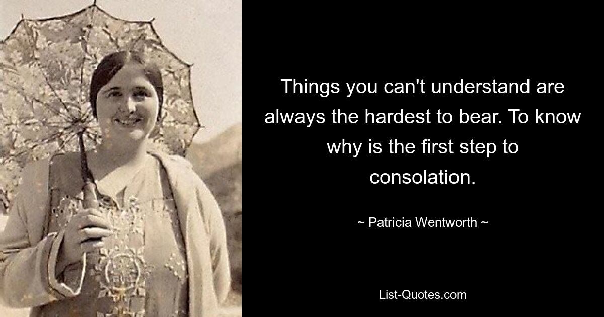 Things you can't understand are always the hardest to bear. To know why is the first step to consolation. — © Patricia Wentworth