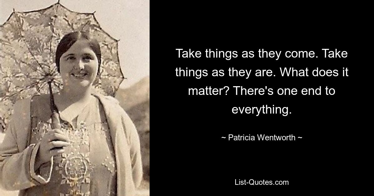 Take things as they come. Take things as they are. What does it matter? There's one end to everything. — © Patricia Wentworth