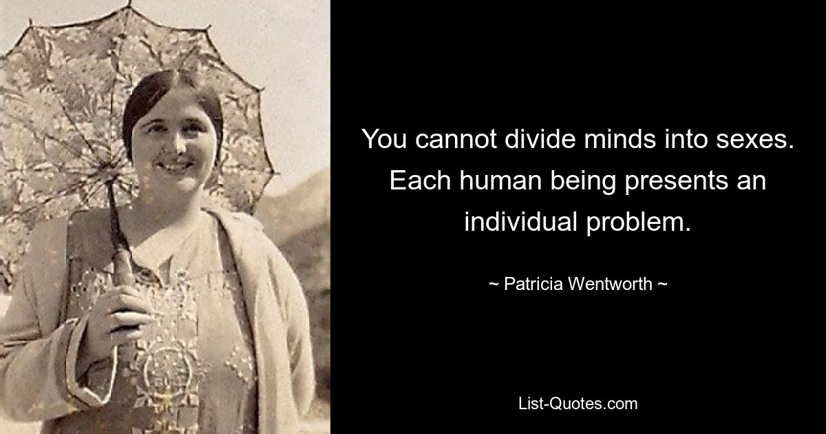 You cannot divide minds into sexes. Each human being presents an individual problem. — © Patricia Wentworth