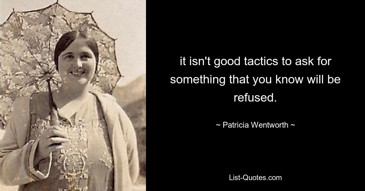 it isn't good tactics to ask for something that you know will be refused. — © Patricia Wentworth