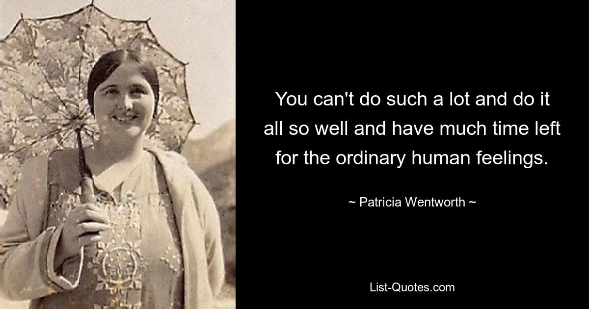 You can't do such a lot and do it all so well and have much time left for the ordinary human feelings. — © Patricia Wentworth