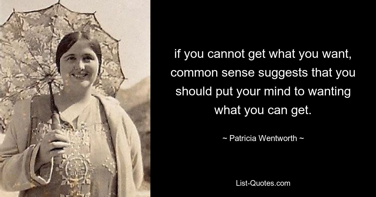 if you cannot get what you want, common sense suggests that you should put your mind to wanting what you can get. — © Patricia Wentworth