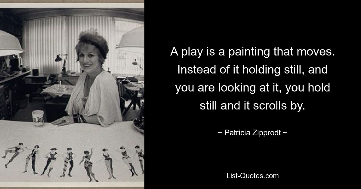 A play is a painting that moves. Instead of it holding still, and you are looking at it, you hold still and it scrolls by. — © Patricia Zipprodt