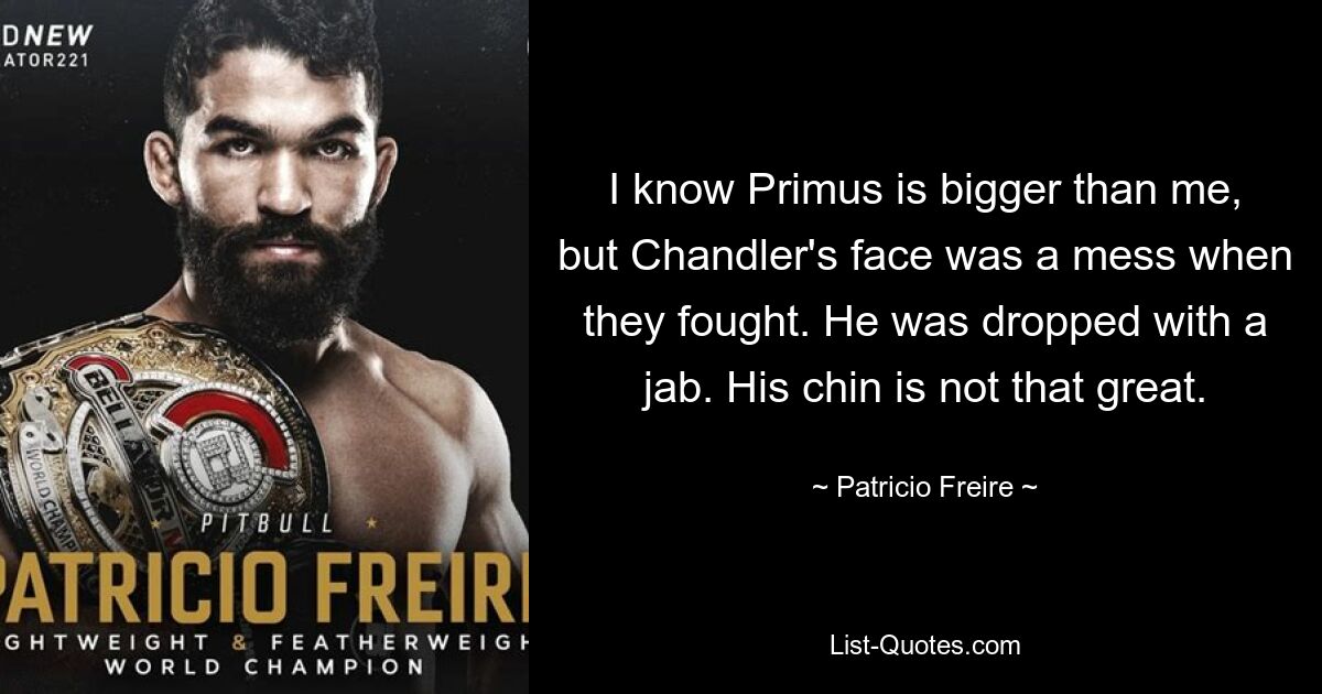 I know Primus is bigger than me, but Chandler's face was a mess when they fought. He was dropped with a jab. His chin is not that great. — © Patricio Freire