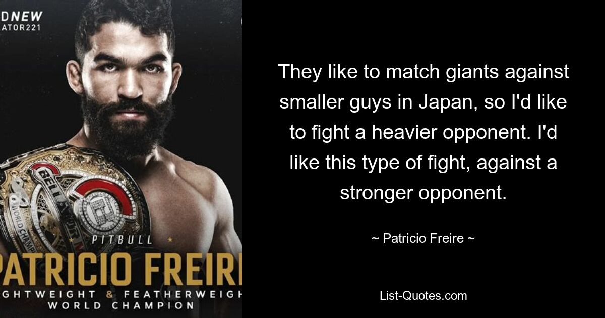 They like to match giants against smaller guys in Japan, so I'd like to fight a heavier opponent. I'd like this type of fight, against a stronger opponent. — © Patricio Freire