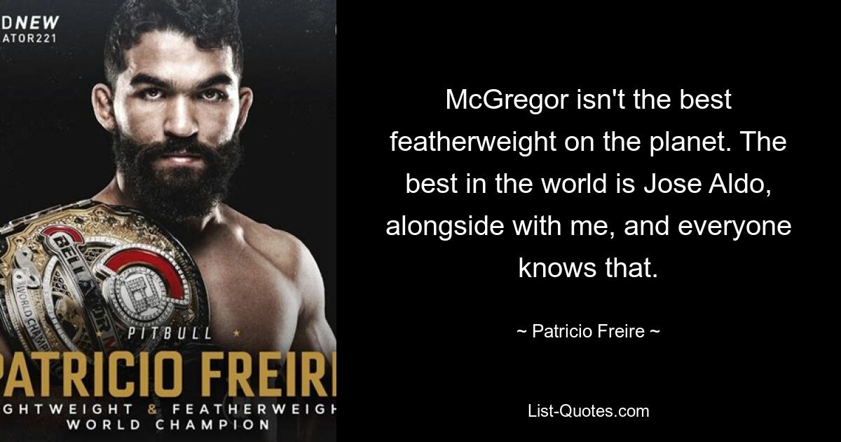 McGregor isn't the best featherweight on the planet. The best in the world is Jose Aldo, alongside with me, and everyone knows that. — © Patricio Freire