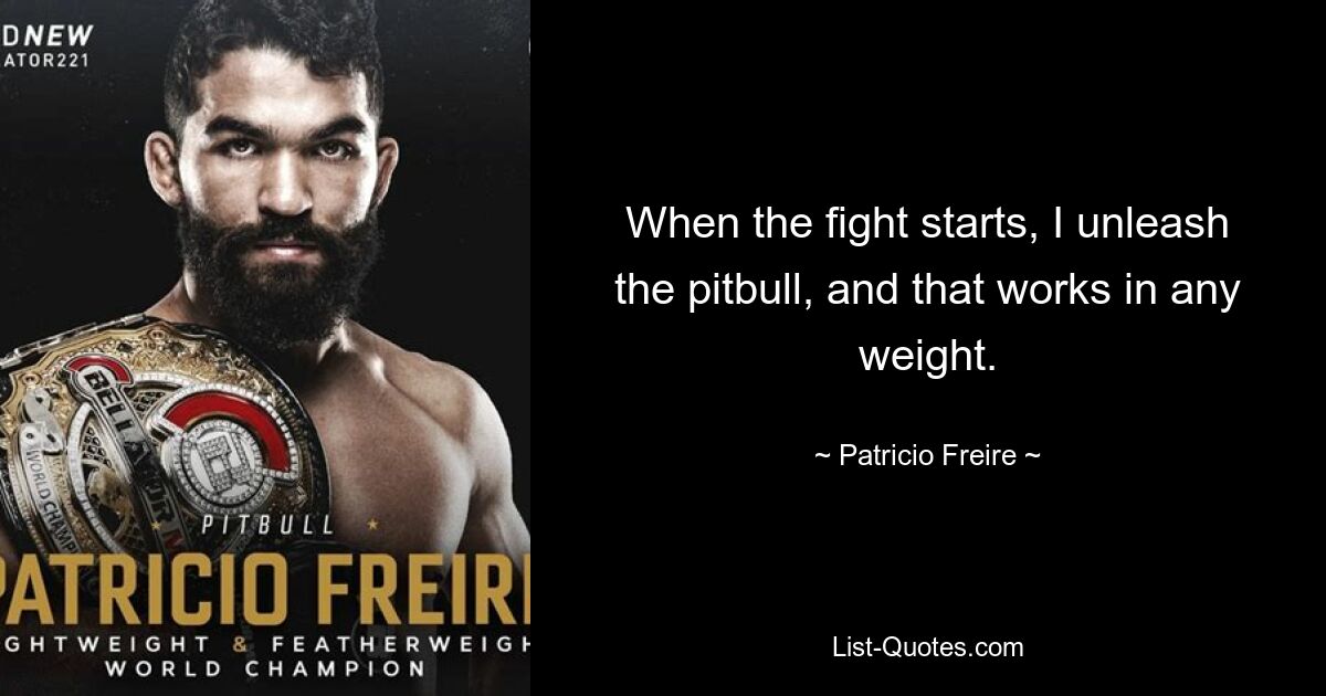 When the fight starts, I unleash the pitbull, and that works in any weight. — © Patricio Freire