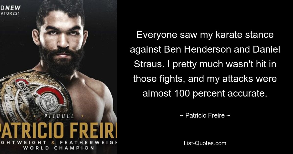 Everyone saw my karate stance against Ben Henderson and Daniel Straus. I pretty much wasn't hit in those fights, and my attacks were almost 100 percent accurate. — © Patricio Freire