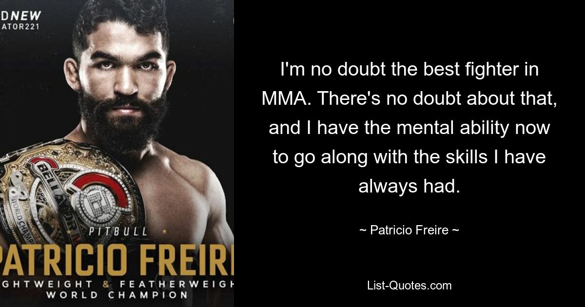 I'm no doubt the best fighter in MMA. There's no doubt about that, and I have the mental ability now to go along with the skills I have always had. — © Patricio Freire