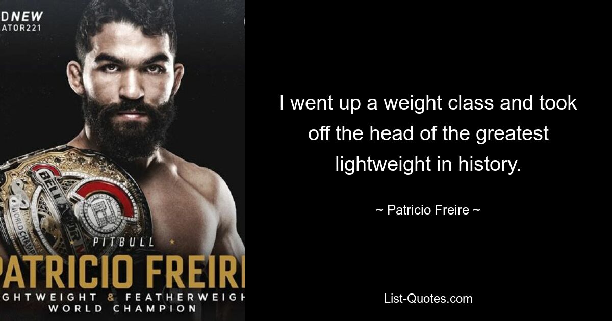 I went up a weight class and took off the head of the greatest lightweight in history. — © Patricio Freire