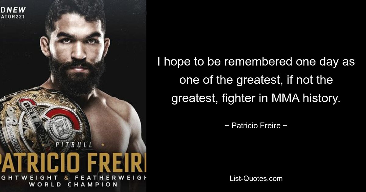 I hope to be remembered one day as one of the greatest, if not the greatest, fighter in MMA history. — © Patricio Freire