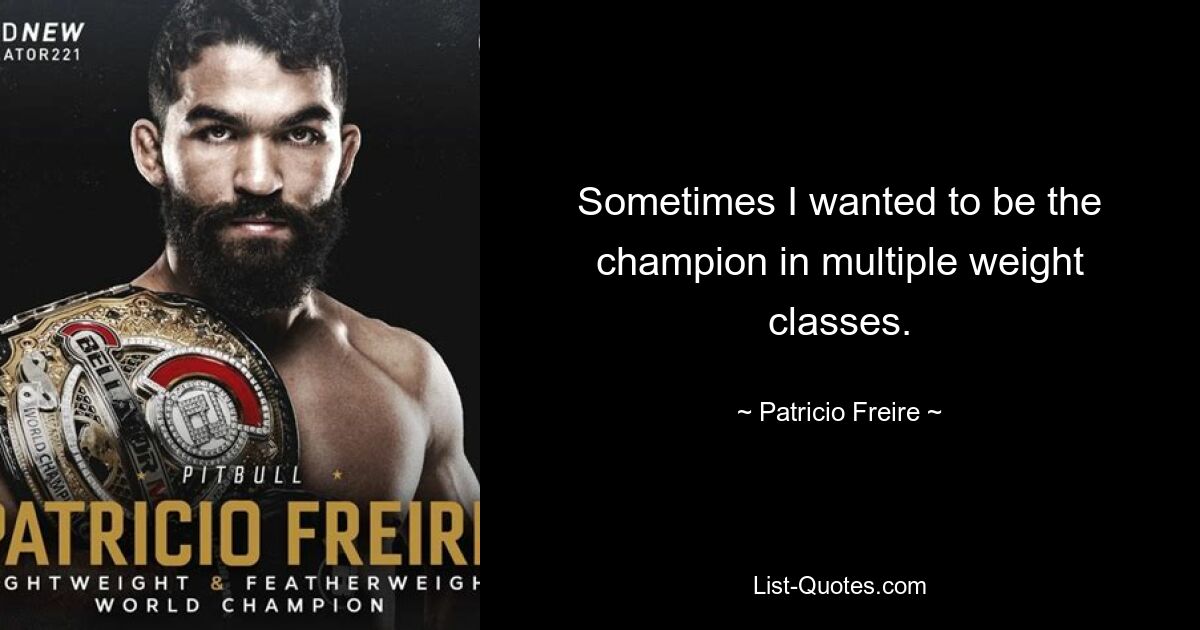 Sometimes I wanted to be the champion in multiple weight classes. — © Patricio Freire