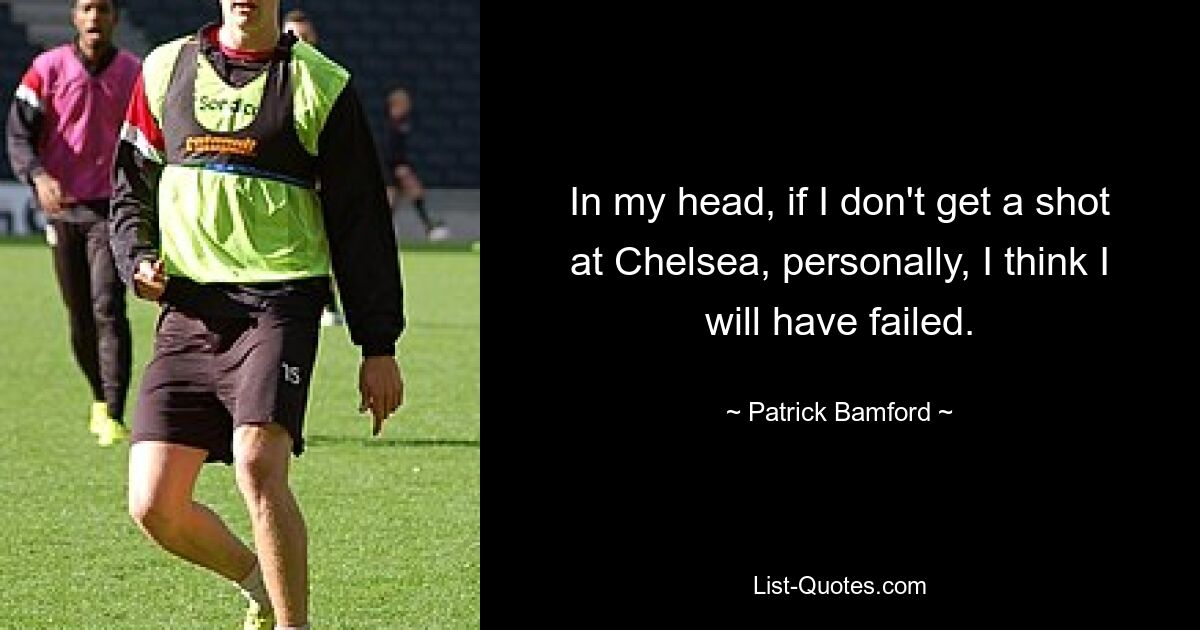 In my head, if I don't get a shot at Chelsea, personally, I think I will have failed. — © Patrick Bamford