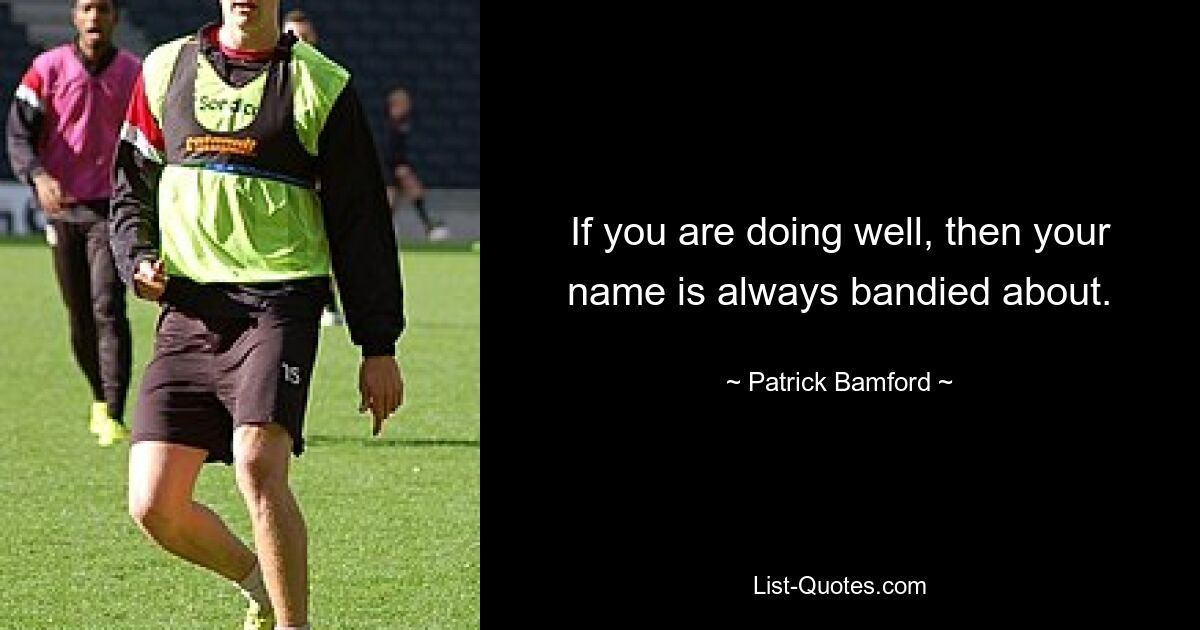 If you are doing well, then your name is always bandied about. — © Patrick Bamford