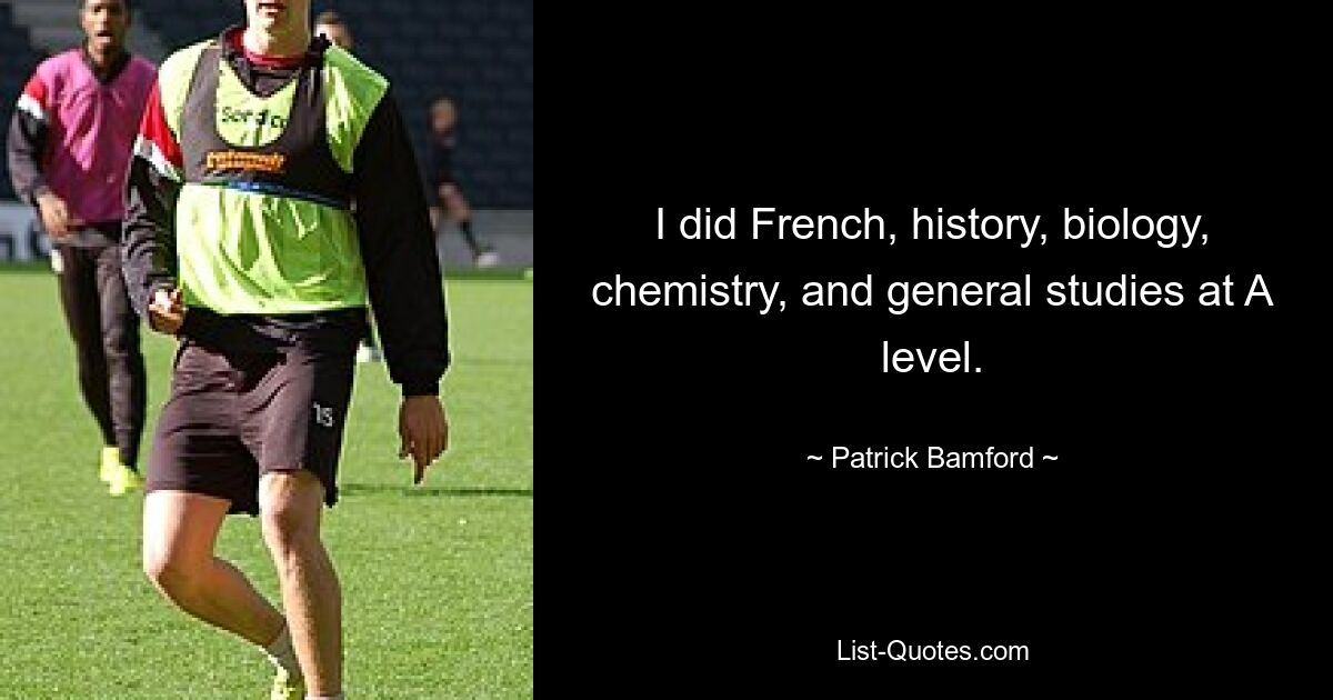 I did French, history, biology, chemistry, and general studies at A level. — © Patrick Bamford