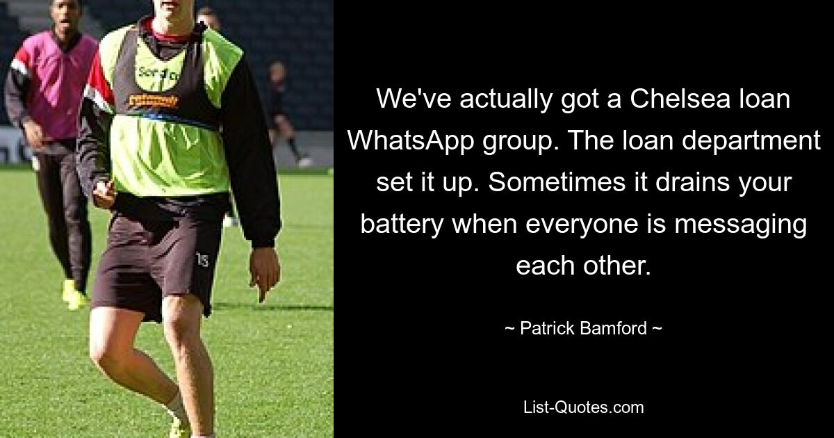 We've actually got a Chelsea loan WhatsApp group. The loan department set it up. Sometimes it drains your battery when everyone is messaging each other. — © Patrick Bamford