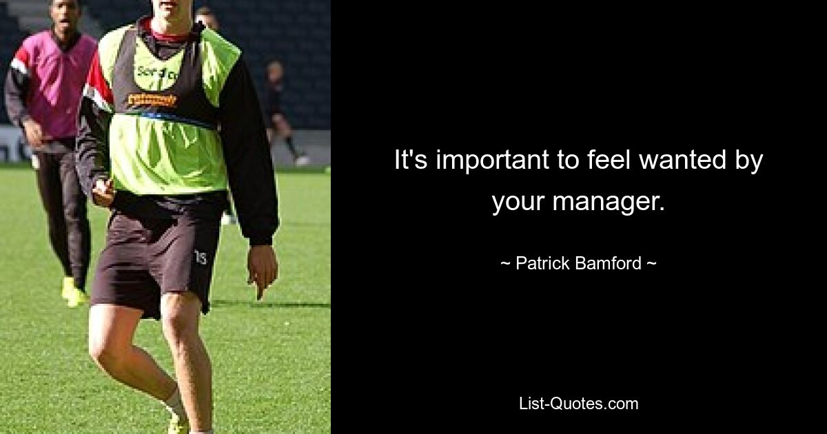 It's important to feel wanted by your manager. — © Patrick Bamford