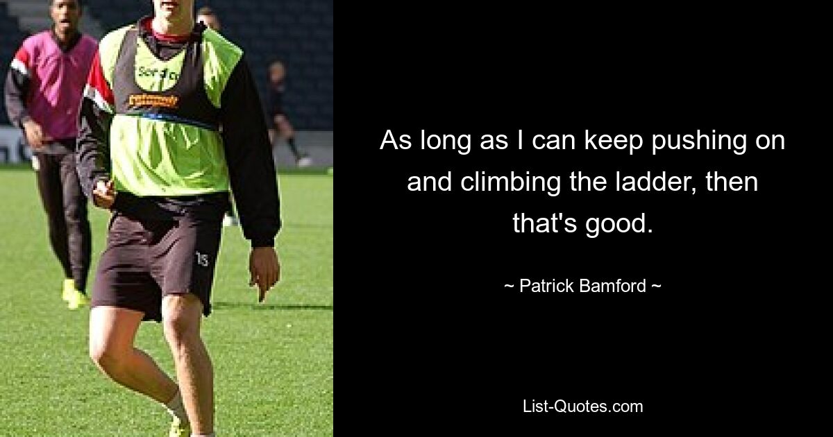 As long as I can keep pushing on and climbing the ladder, then that's good. — © Patrick Bamford